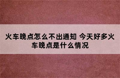 火车晚点怎么不出通知 今天好多火车晚点是什么情况